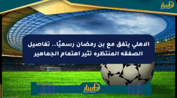 الأهلي يتفق مع بن رمضان رسميًا.. تفاصيل الصفقة المنتظرة تثير اهتمام الجماهير